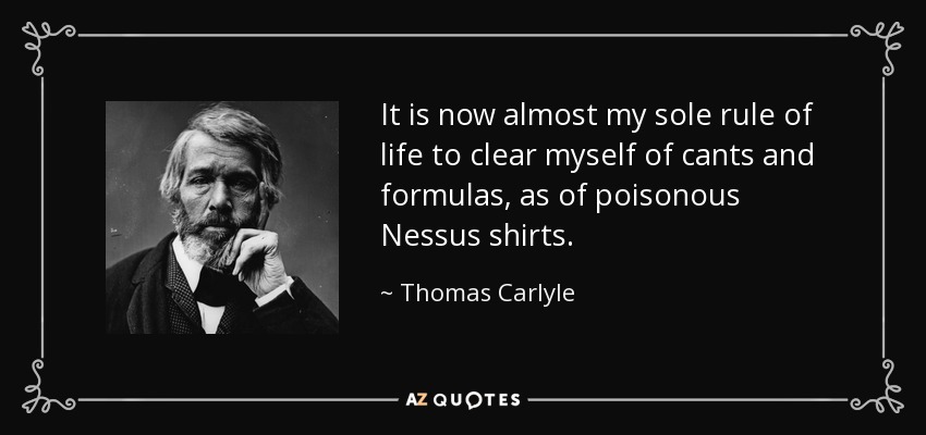 It is now almost my sole rule of life to clear myself of cants and formulas, as of poisonous Nessus shirts. - Thomas Carlyle