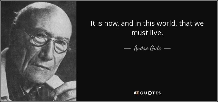 It is now, and in this world, that we must live. - Andre Gide