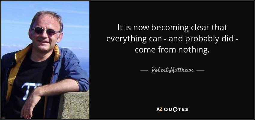 It is now becoming clear that everything can - and probably did - come from nothing. - Robert Matthews