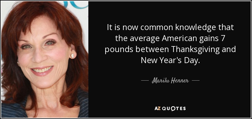 It is now common knowledge that the average American gains 7 pounds between Thanksgiving and New Year's Day. - Marilu Henner