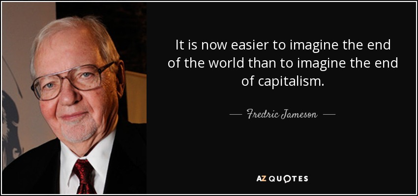 It is now easier to imagine the end of the world than to imagine the end of capitalism. - Fredric Jameson