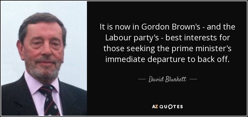 It is now in Gordon Brown's - and the Labour party's - best interests for those seeking the prime minister's immediate departure to back off. - David Blunkett