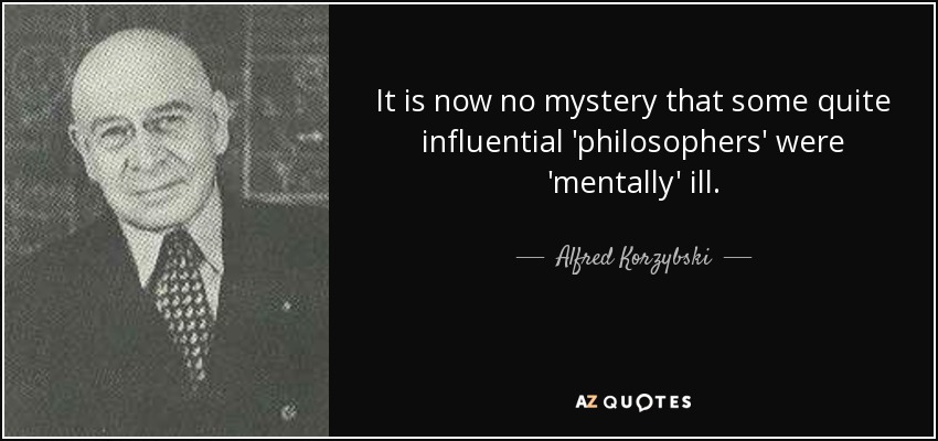 It is now no mystery that some quite influential 'philosophers' were 'mentally' ill. - Alfred Korzybski