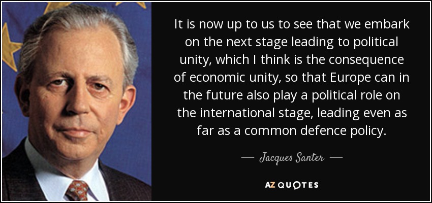 It is now up to us to see that we embark on the next stage leading to political unity, which I think is the consequence of economic unity, so that Europe can in the future also play a political role on the international stage, leading even as far as a common defence policy. - Jacques Santer