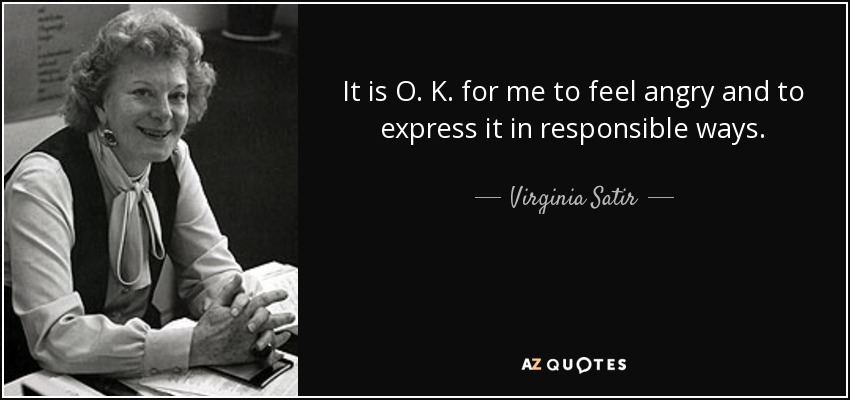 It is O. K. for me to feel angry and to express it in responsible ways. - Virginia Satir