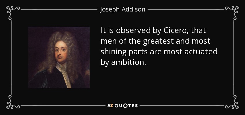 It is observed by Cicero, that men of the greatest and most shining parts are most actuated by ambition. - Joseph Addison