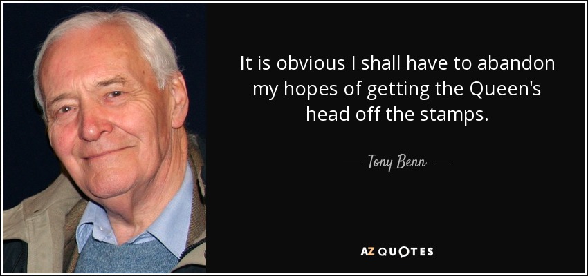 It is obvious I shall have to abandon my hopes of getting the Queen's head off the stamps. - Tony Benn