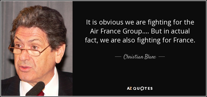 It is obvious we are fighting for the Air France Group. . . . But in actual fact, we are also fighting for France. - Christian Blanc