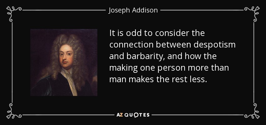 It is odd to consider the connection between despotism and barbarity, and how the making one person more than man makes the rest less. - Joseph Addison