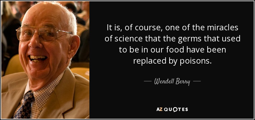 It is, of course, one of the miracles of science that the germs that used to be in our food have been replaced by poisons. - Wendell Berry