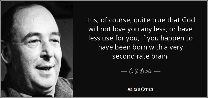 It is, of course, quite true that God will not love you any less, or have less use for you, if you happen to have been born with a very second-rate brain. - C. S. Lewis