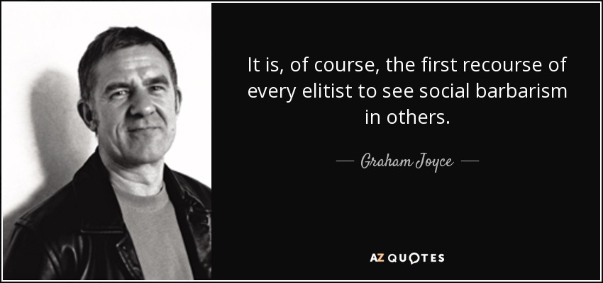 It is, of course, the first recourse of every elitist to see social barbarism in others. - Graham Joyce