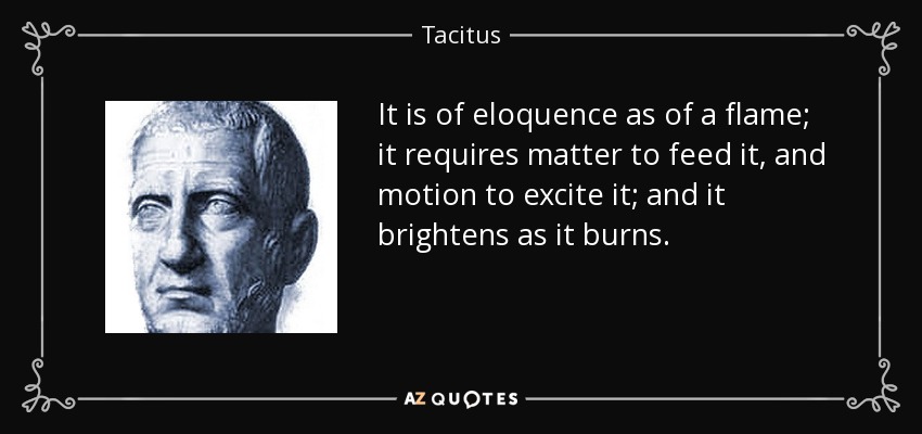 It is of eloquence as of a flame; it requires matter to feed it, and motion to excite it; and it brightens as it burns. - Tacitus