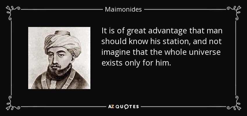 It is of great advantage that man should know his station, and not imagine that the whole universe exists only for him. - Maimonides