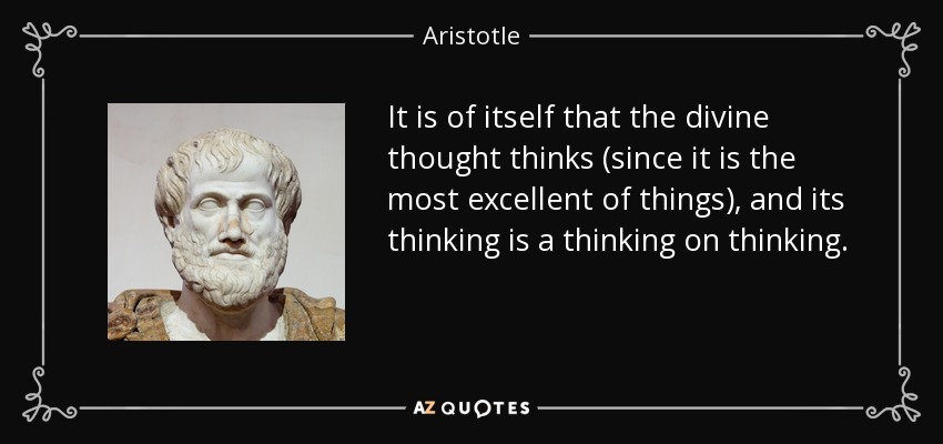 It is of itself that the divine thought thinks (since it is the most excellent of things), and its thinking is a thinking on thinking. - Aristotle