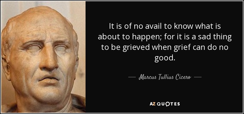 It is of no avail to know what is about to happen; for it is a sad thing to be grieved when grief can do no good. - Marcus Tullius Cicero