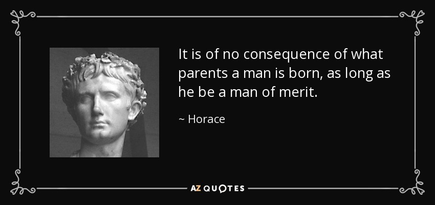 It is of no consequence of what parents a man is born, as long as he be a man of merit. - Horace