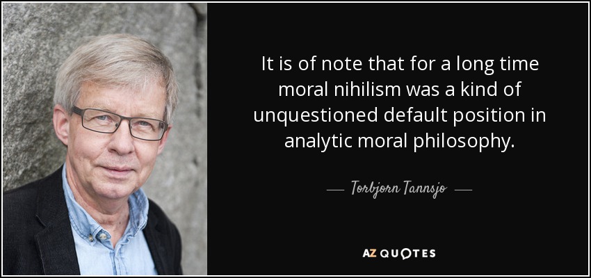It is of note that for a long time moral nihilism was a kind of unquestioned default position in analytic moral philosophy. - Torbjorn Tannsjo