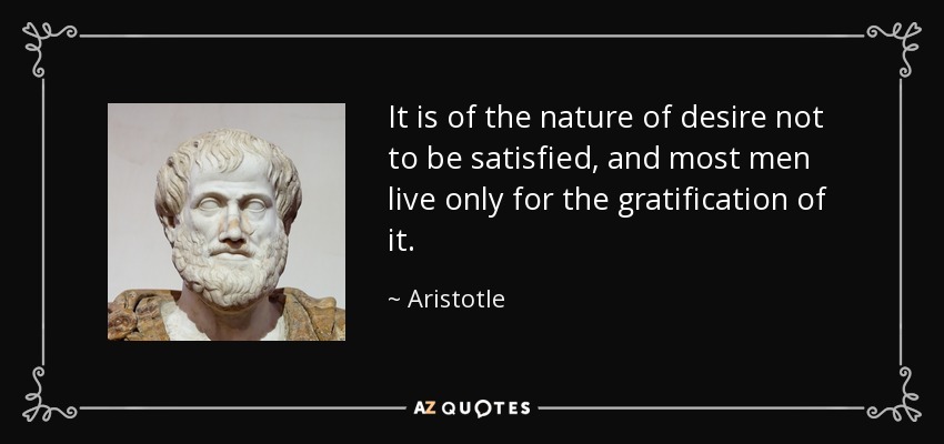 It is of the nature of desire not to be satisfied, and most men live only for the gratification of it. - Aristotle