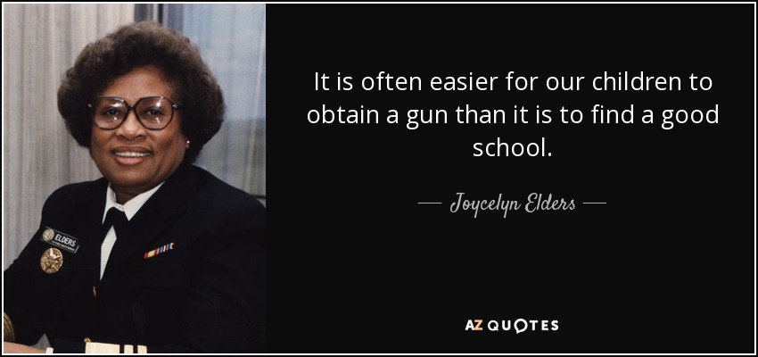 It is often easier for our children to obtain a gun than it is to find a good school. - Joycelyn Elders