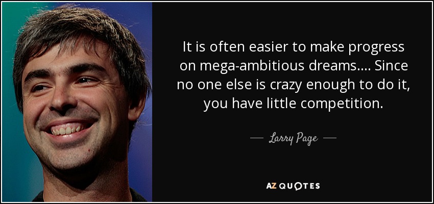 It is often easier to make progress on mega-ambitious dreams. ... Since no one else is crazy enough to do it, you have little competition. - Larry Page