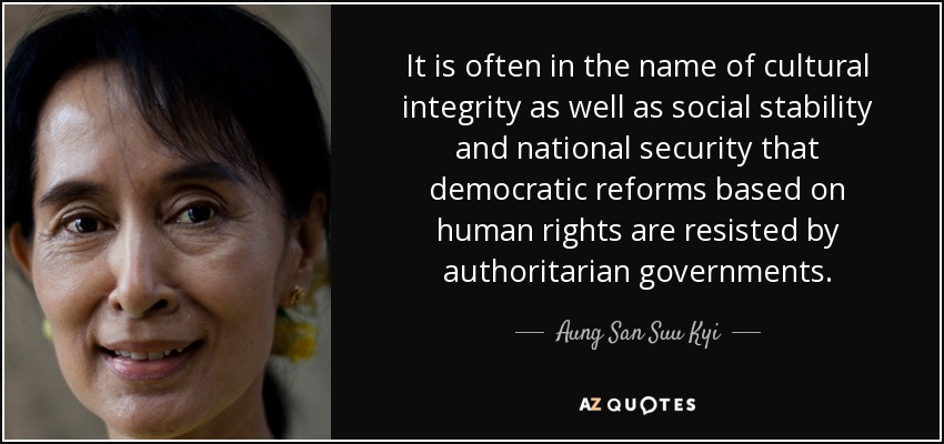 It is often in the name of cultural integrity as well as social stability and national security that democratic reforms based on human rights are resisted by authoritarian governments. - Aung San Suu Kyi
