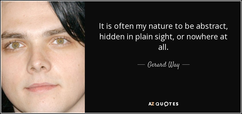 It is often my nature to be abstract, hidden in plain sight, or nowhere at all. - Gerard Way