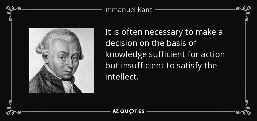 It is often necessary to make a decision on the basis of knowledge sufficient for action but insufficient to satisfy the intellect. - Immanuel Kant