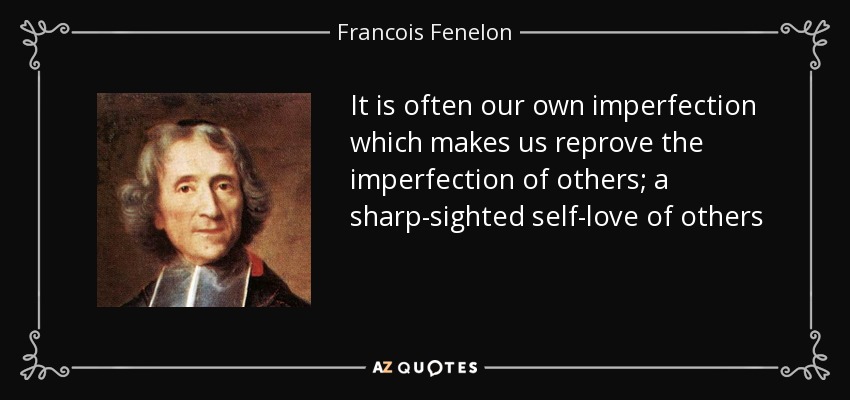 It is often our own imperfection which makes us reprove the imperfection of others; a sharp-sighted self-love of others - Francois Fenelon