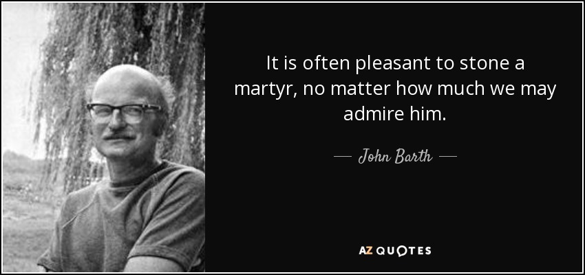It is often pleasant to stone a martyr, no matter how much we may admire him. - John Barth