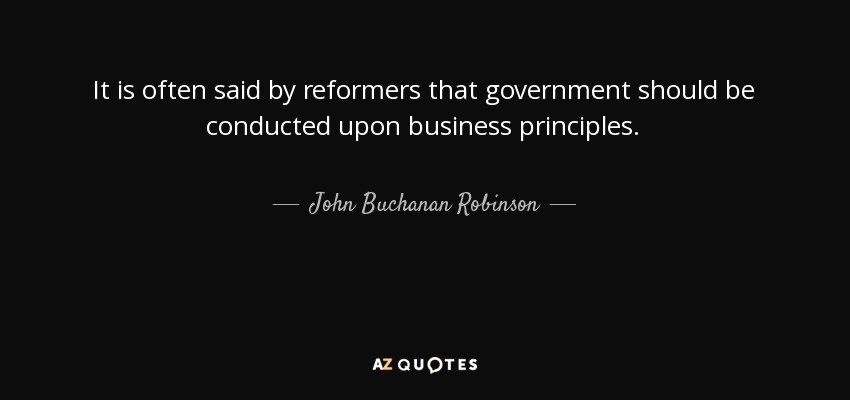It is often said by reformers that government should be conducted upon business principles. - John Buchanan Robinson