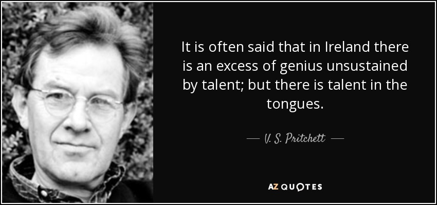 It is often said that in Ireland there is an excess of genius unsustained by talent; but there is talent in the tongues. - V. S. Pritchett