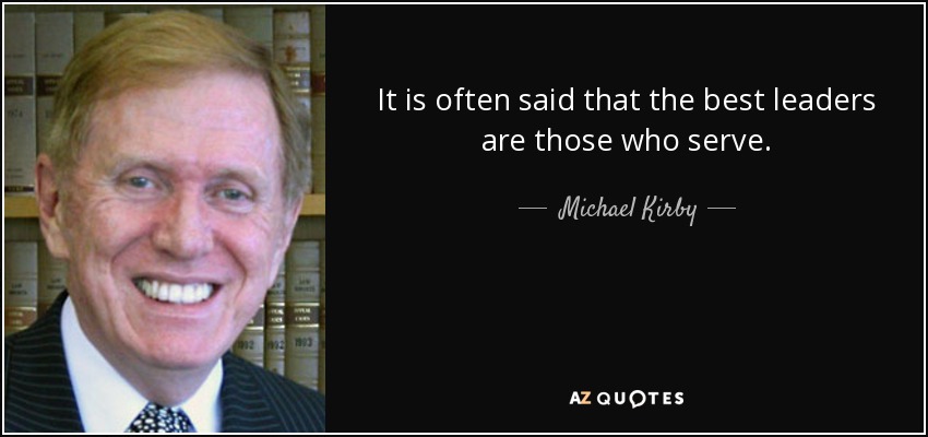 It is often said that the best leaders are those who serve. - Michael Kirby