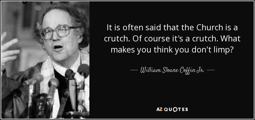 It is often said that the Church is a crutch. Of course it's a crutch. What makes you think you don't limp? - William Sloane Coffin