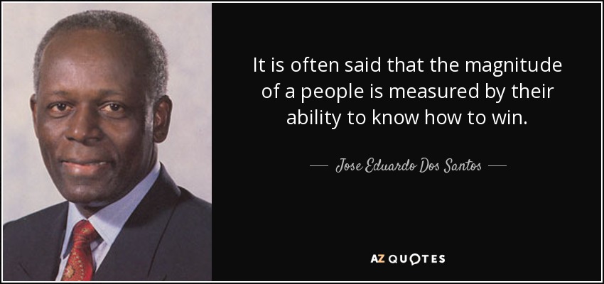 It is often said that the magnitude of a people is measured by their ability to know how to win. - Jose Eduardo Dos Santos