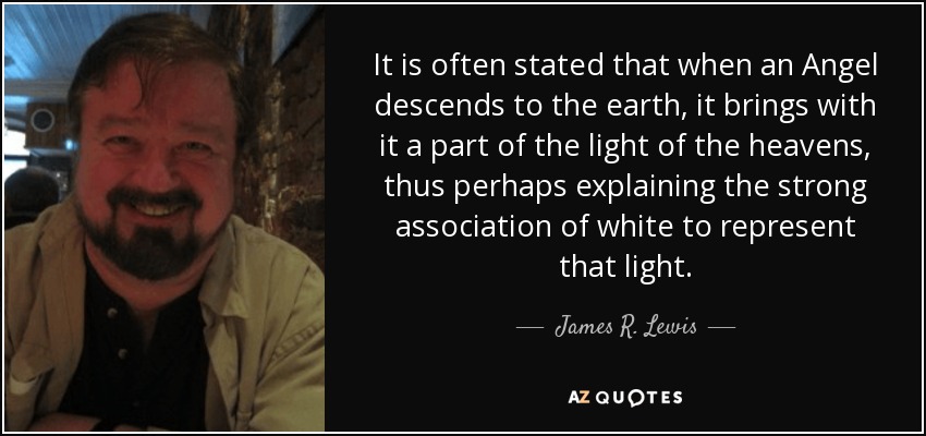 It is often stated that when an Angel descends to the earth, it brings with it a part of the light of the heavens, thus perhaps explaining the strong association of white to represent that light. - James R. Lewis