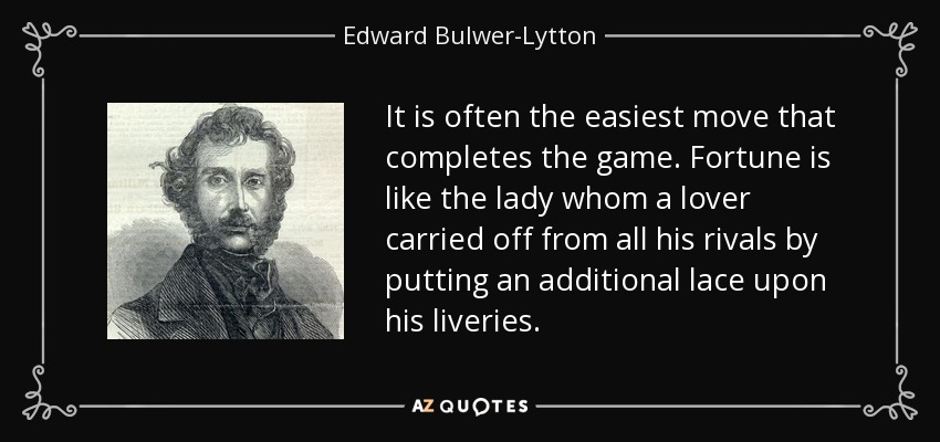 It is often the easiest move that completes the game. Fortune is like the lady whom a lover carried off from all his rivals by putting an additional lace upon his liveries. - Edward Bulwer-Lytton, 1st Baron Lytton