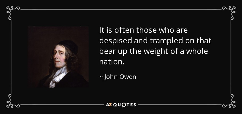 It is often those who are despised and trampled on that bear up the weight of a whole nation. - John Owen