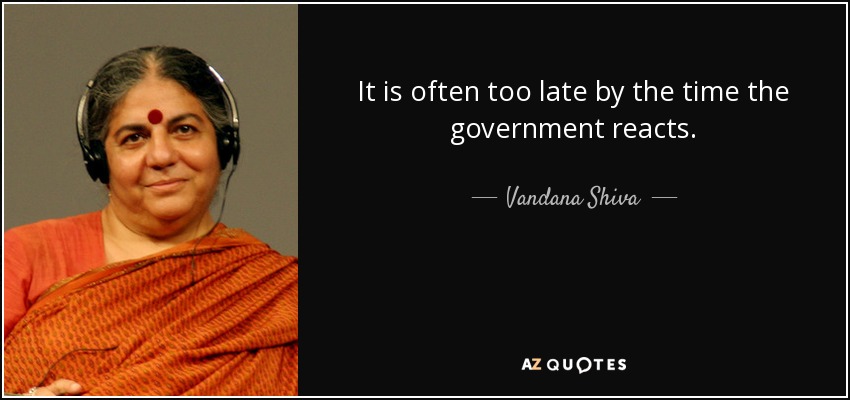 It is often too late by the time the government reacts. - Vandana Shiva
