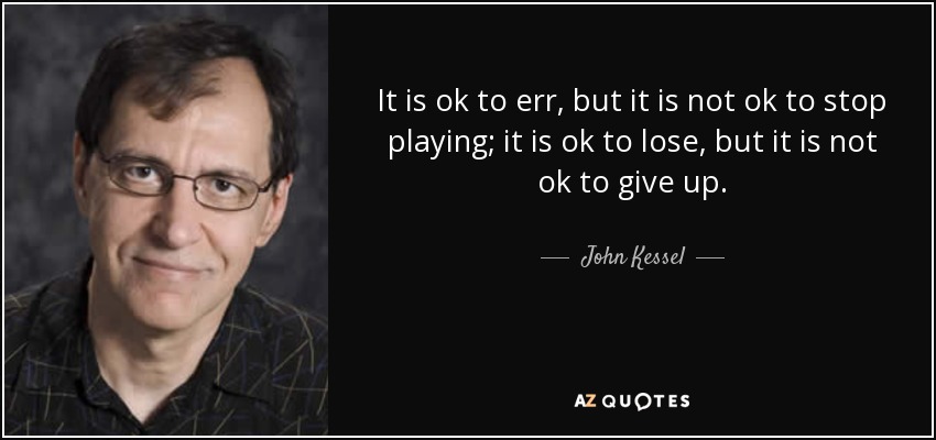 It is ok to err, but it is not ok to stop playing; it is ok to lose, but it is not ok to give up. - John Kessel