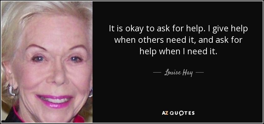 It is okay to ask for help. I give help when others need it, and ask for help when I need it. - Louise Hay