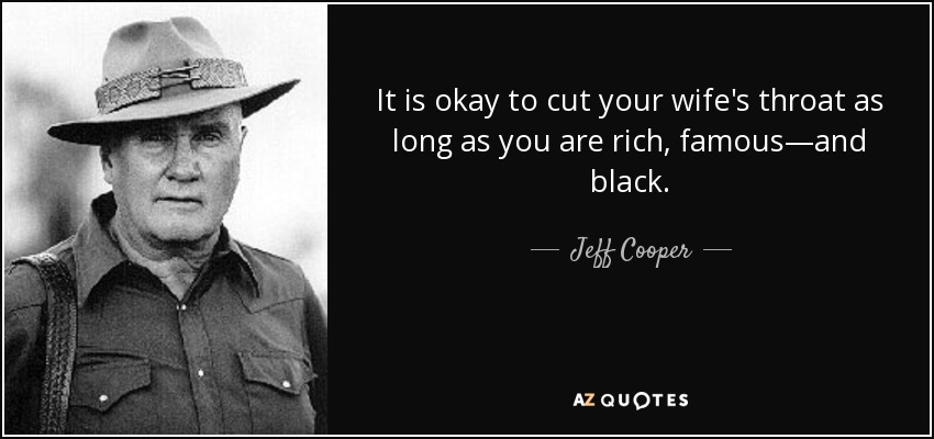 It is okay to cut your wife's throat as long as you are rich, famous—and black. - Jeff Cooper