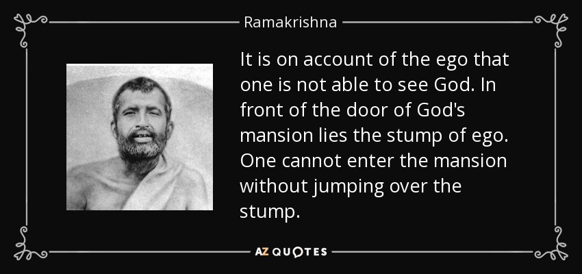 It is on account of the ego that one is not able to see God. In front of the door of God's mansion lies the stump of ego. One cannot enter the mansion without jumping over the stump. - Ramakrishna