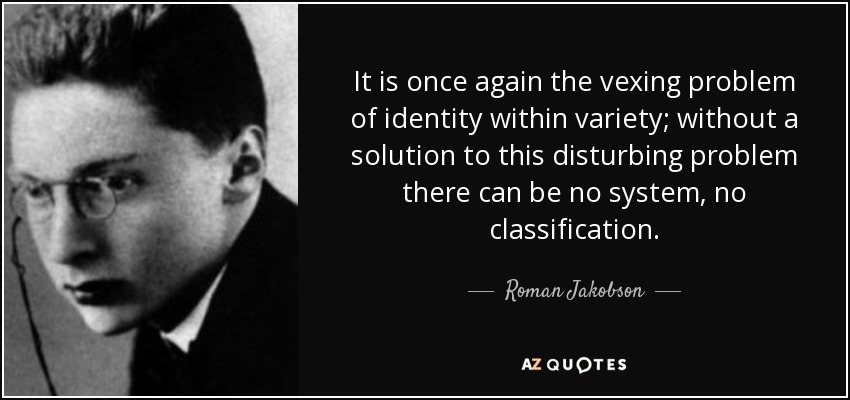 It is once again the vexing problem of identity within variety; without a solution to this disturbing problem there can be no system, no classification. - Roman Jakobson