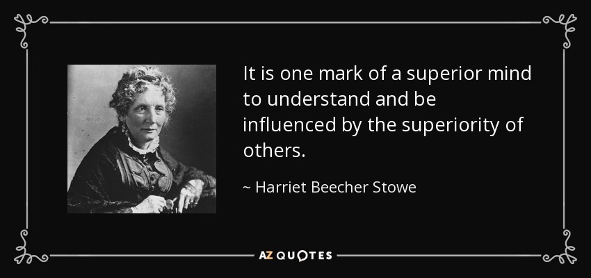 It is one mark of a superior mind to understand and be influenced by the superiority of others. - Harriet Beecher Stowe