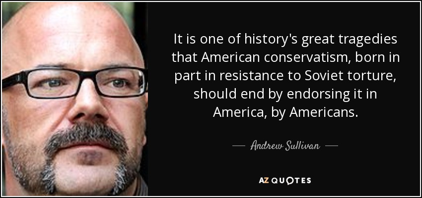 It is one of history's great tragedies that American conservatism, born in part in resistance to Soviet torture, should end by endorsing it in America, by Americans. - Andrew Sullivan