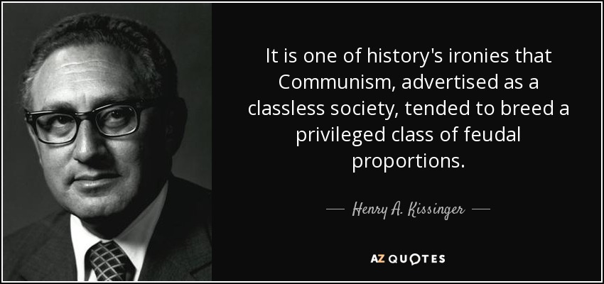 It is one of history's ironies that Communism, advertised as a classless society, tended to breed a privileged class of feudal proportions. - Henry A. Kissinger