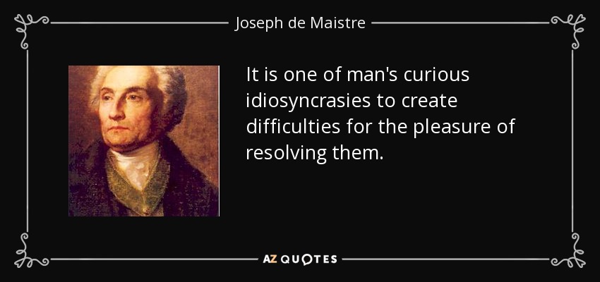 It is one of man's curious idiosyncrasies to create difficulties for the pleasure of resolving them. - Joseph de Maistre