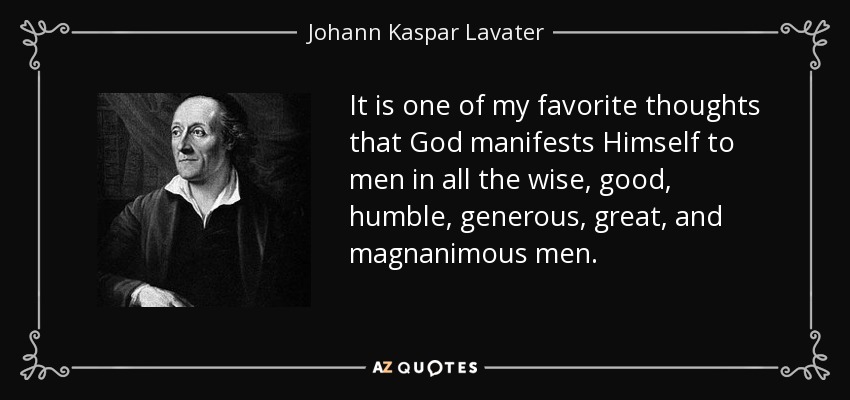 It is one of my favorite thoughts that God manifests Himself to men in all the wise, good, humble, generous, great, and magnanimous men. - Johann Kaspar Lavater