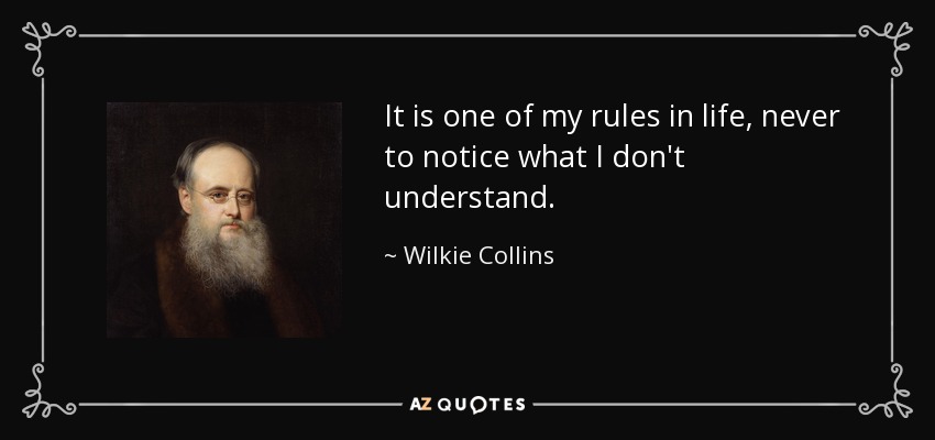 It is one of my rules in life, never to notice what I don't understand. - Wilkie Collins